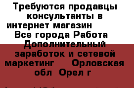 Требуются продавцы-консультанты в интернет-магазин ESSENS - Все города Работа » Дополнительный заработок и сетевой маркетинг   . Орловская обл.,Орел г.